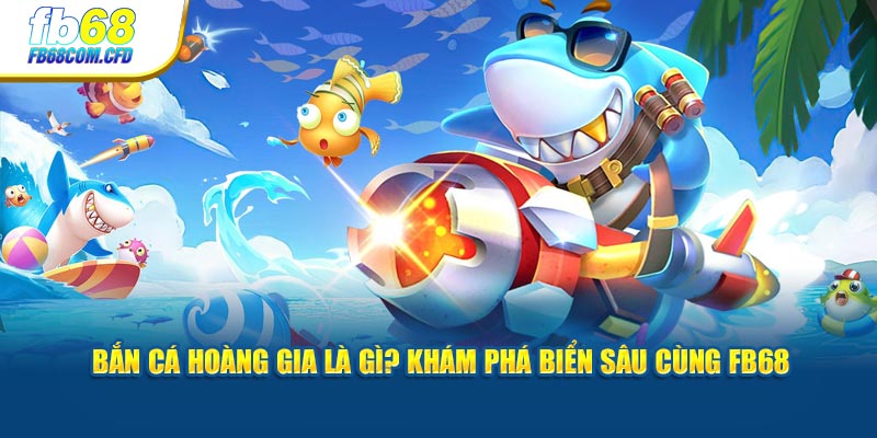 Bắn Cá Hoàng Gia Là Gì? Khám Phá Biển Sâu Cùng FB68