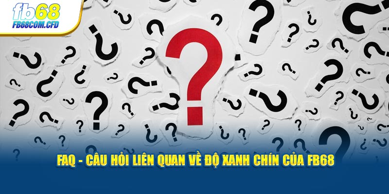 FAQ - Câu hỏi liên quan về độ xanh chín của FB68