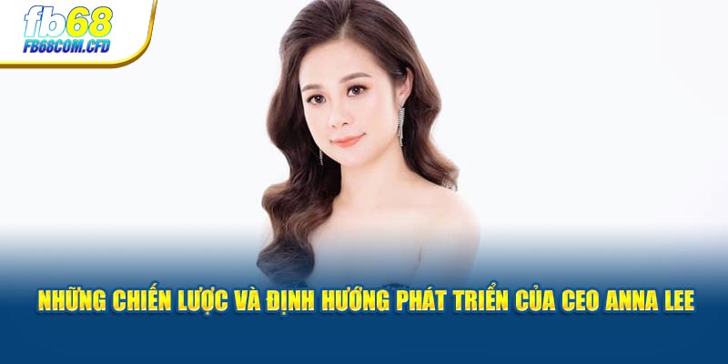 Những chiến lược và định hướng phát triển của CEO Anna Lee